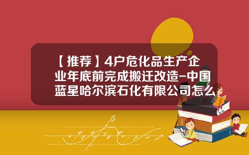 【推荐】4户危化品生产企业年底前完成搬迁改造-中国蓝星哈尔滨石化有限公司怎么样