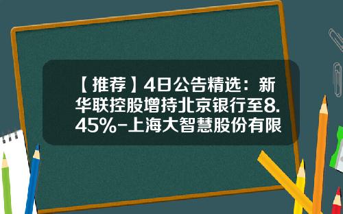 【推荐】4日公告精选：新华联控股增持北京银行至8.45%-上海大智慧股份有限公司增持