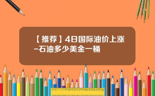 【推荐】4日国际油价上涨-石油多少美金一桶