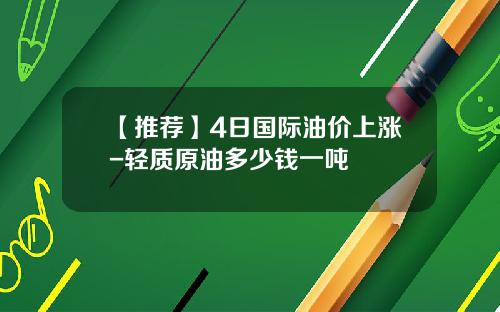 【推荐】4日国际油价上涨-轻质原油多少钱一吨