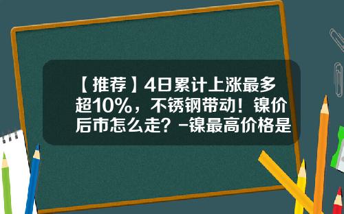 【推荐】4日累计上涨最多超10%，不锈钢带动！镍价后市怎么走？-镍最高价格是多少