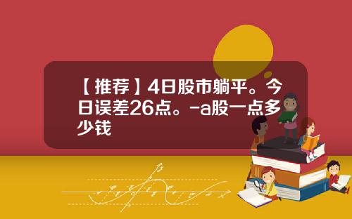 【推荐】4日股市躺平。今日误差26点。-a股一点多少钱