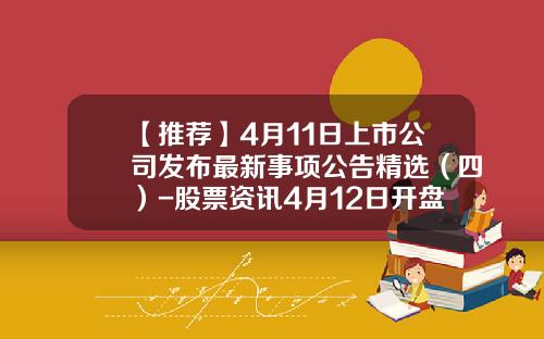 【推荐】4月11日上市公司发布最新事项公告精选（四）-股票资讯4月12日开盘