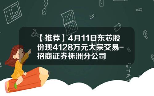 【推荐】4月11日东芯股份现4128万元大宗交易-招商证券株洲分公司