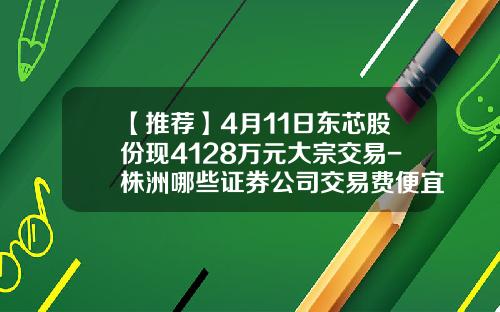 【推荐】4月11日东芯股份现4128万元大宗交易-株洲哪些证券公司交易费便宜