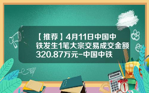 【推荐】4月11日中国中铁发生1笔大宗交易成交金额320.87万元-中国中铁解禁股成本多少