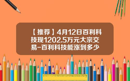 【推荐】4月12日百利科技现1202.5万元大宗交易-百利科技能涨到多少