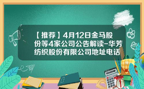 【推荐】4月12日金马股份等4家公司公告解读-华芳纺织股份有限公司地址电话