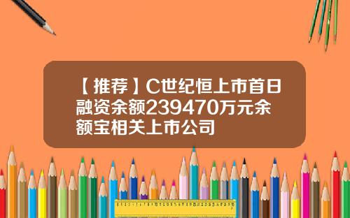 【推荐】C世纪恒上市首日融资余额239470万元余额宝相关上市公司