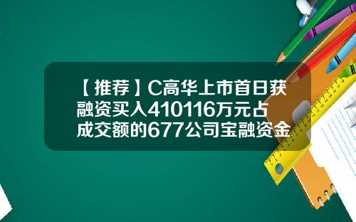 【推荐】C高华上市首日获融资买入410116万元占成交额的677公司宝融资金额