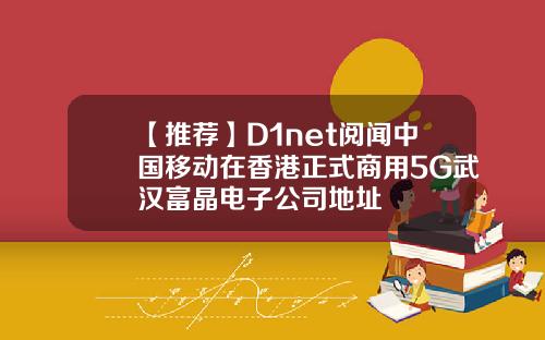 【推荐】D1net阅闻中国移动在香港正式商用5G武汉富晶电子公司地址