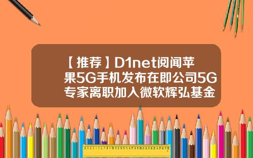 【推荐】D1net阅闻苹果5G手机发布在即公司5G专家离职加入微软辉弘基金