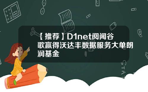 【推荐】D1net阅闻谷歌赢得沃达丰数据服务大单朗润基金