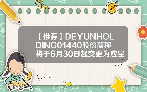 【推荐】DEYUNHOLDING01440股份简称将于6月30日起变更为应星控股更改公司英文名称