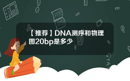 【推荐】DNA测序和物理图20bp是多少
