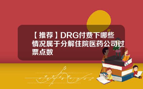 【推荐】DRG付费下哪些情况属于分解住院医药公司过票点数
