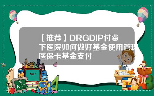 【推荐】DRGDIP付费下医院如何做好基金使用管理医保卡基金支付