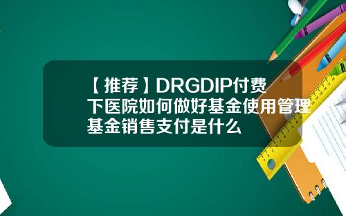 【推荐】DRGDIP付费下医院如何做好基金使用管理基金销售支付是什么