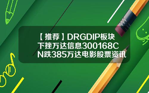 【推荐】DRGDIP板块下挫万达信息300168CN跌385万达电影股票资讯