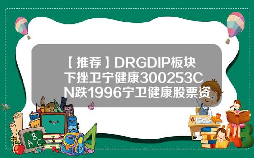 【推荐】DRGDIP板块下挫卫宁健康300253CN跌1996宁卫健康股票资讯