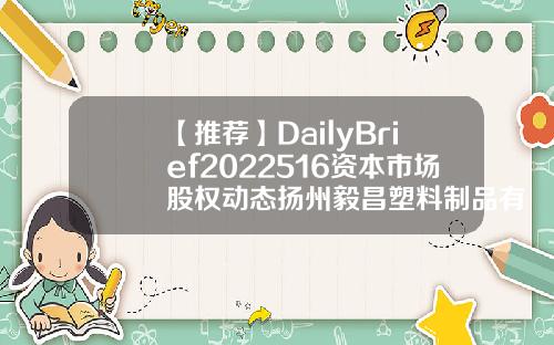 【推荐】DailyBrief2022516资本市场股权动态扬州毅昌塑料制品有限公司
