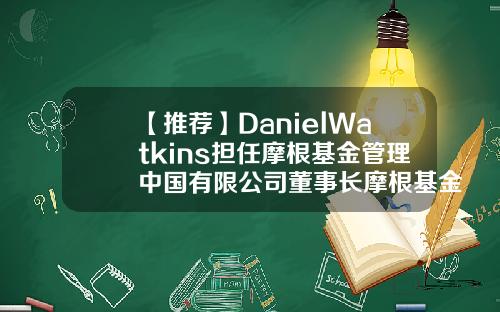 【推荐】DanielWatkins担任摩根基金管理中国有限公司董事长摩根基金公司