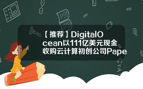 【推荐】DigitalOcean以111亿美元现金收购云计算初创公司Paperspace1亿公司收购