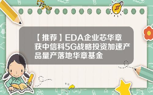 【推荐】EDA企业芯华章获中信科5G战略投资加速产品量产落地华章基金