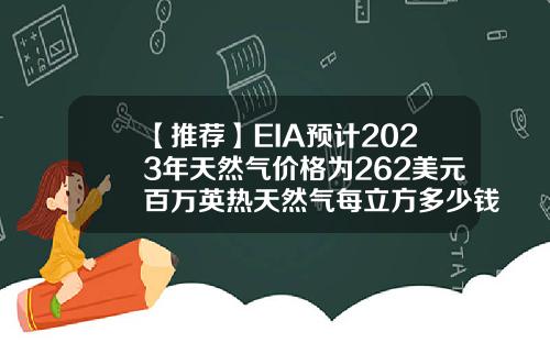 【推荐】EIA预计2023年天然气价格为262美元百万英热天然气每立方多少钱