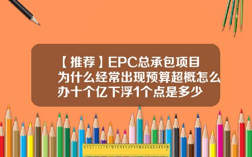 【推荐】EPC总承包项目为什么经常出现预算超概怎么办十个亿下浮1个点是多少