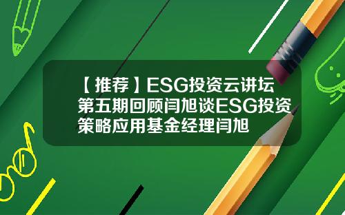 【推荐】ESG投资云讲坛第五期回顾闫旭谈ESG投资策略应用基金经理闫旭