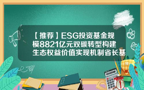 【推荐】ESG投资基金规模8821亿元双碳转型构建生态权益价值实现机制省长基金
