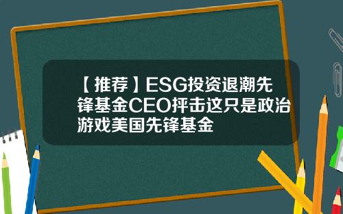 【推荐】ESG投资退潮先锋基金CEO抨击这只是政治游戏美国先锋基金