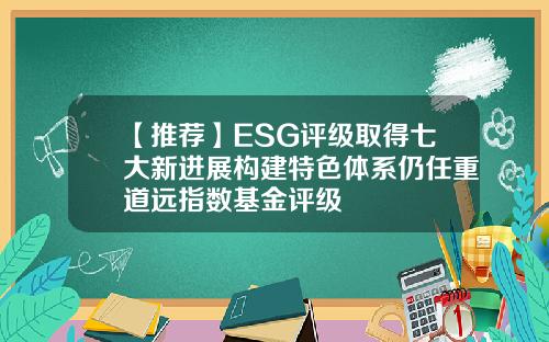 【推荐】ESG评级取得七大新进展构建特色体系仍任重道远指数基金评级