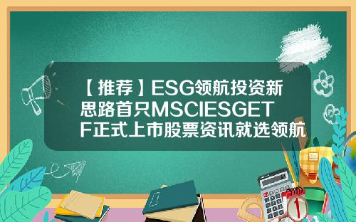 【推荐】ESG领航投资新思路首只MSCIESGETF正式上市股票资讯就选领航信誉高
