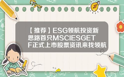 【推荐】ESG领航投资新思路首只MSCIESGETF正式上市股票资讯来找领航在哪里
