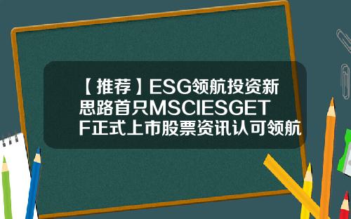 【推荐】ESG领航投资新思路首只MSCIESGETF正式上市股票资讯认可领航在哪里