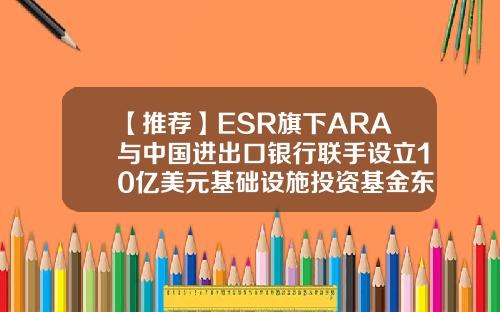 【推荐】ESR旗下ARA与中国进出口银行联手设立10亿美元基础设施投资基金东盟基金