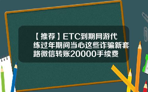 【推荐】ETC到期网游代练过年期间当心这些诈骗新套路微信转账20000手续费多少