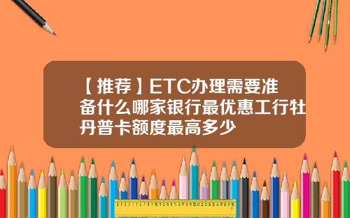【推荐】ETC办理需要准备什么哪家银行最优惠工行牡丹普卡额度最高多少