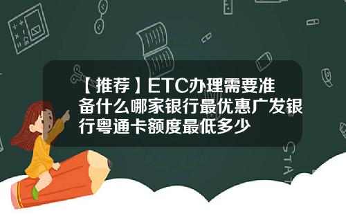 【推荐】ETC办理需要准备什么哪家银行最优惠广发银行粤通卡额度最低多少