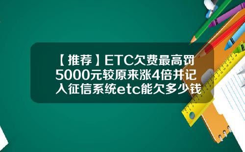 【推荐】ETC欠费最高罚5000元较原来涨4倍并记入征信系统etc能欠多少钱