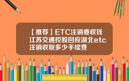 【推荐】ETC注销要收钱江苏交通控股回应湖北etc注销收取多少手续费