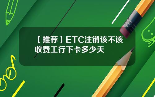 【推荐】ETC注销该不该收费工行下卡多少天