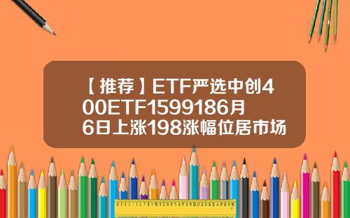 【推荐】ETF严选中创400ETF1599186月6日上涨198涨幅位居市场前列股票400资讯