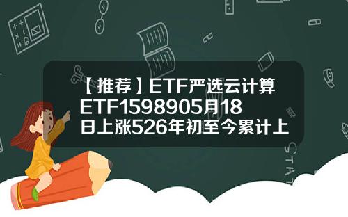 【推荐】ETF严选云计算ETF1598905月18日上涨526年初至今累计上涨3949云基金是什么东西