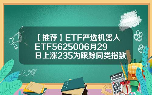 【推荐】ETF严选机器人ETF5625006月29日上涨235为跟踪同类指数规模最大ETF中证资讯机器人股票