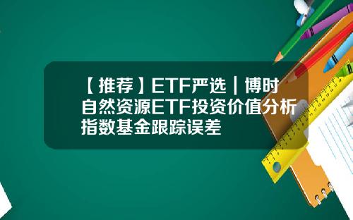 【推荐】ETF严选｜博时自然资源ETF投资价值分析指数基金跟踪误差