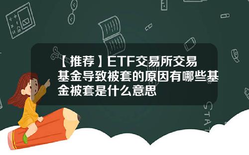 【推荐】ETF交易所交易基金导致被套的原因有哪些基金被套是什么意思