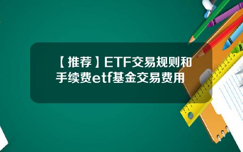 【推荐】ETF交易规则和手续费etf基金交易费用